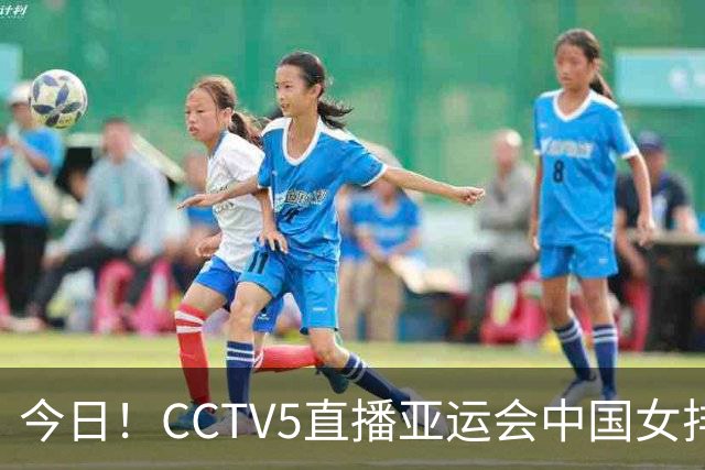 今日！CCTV5直播亚运会中国女排+中超，5+转中国男篮，网络转大连鲲城+曼城+尤文等