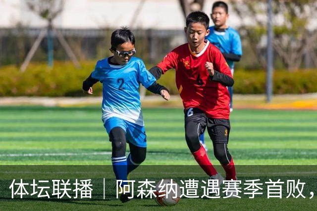 体坛联播｜阿森纳遭遇赛季首败，拉菲尼亚连场“戴帽”创纪录